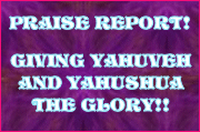 PRAISE REPORT GIVING YAHUVEH & YAHUSHUA THE GLORY!